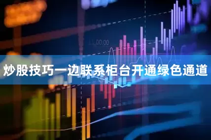 炒股技巧一边联系柜台开通绿色通道