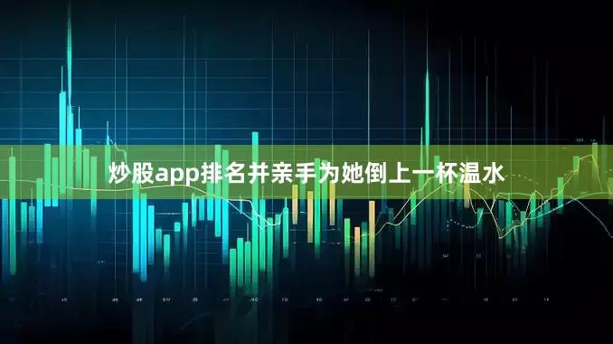 炒股app排名并亲手为她倒上一杯温水