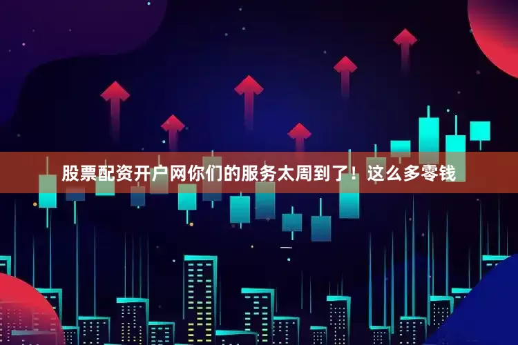 股票配资开户网你们的服务太周到了！这么多零钱