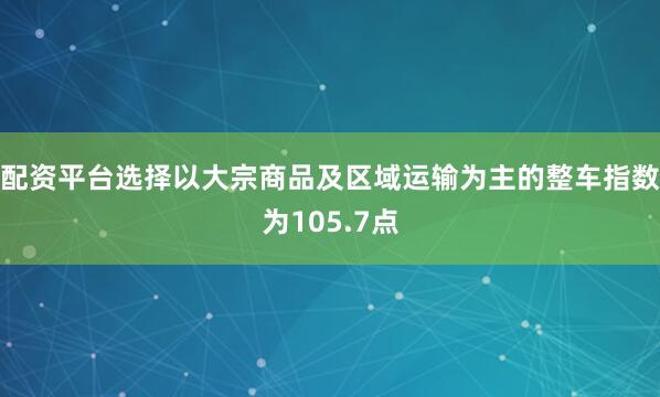 配资平台选择以大宗商品及区域运输为主的整车指数为105.7点