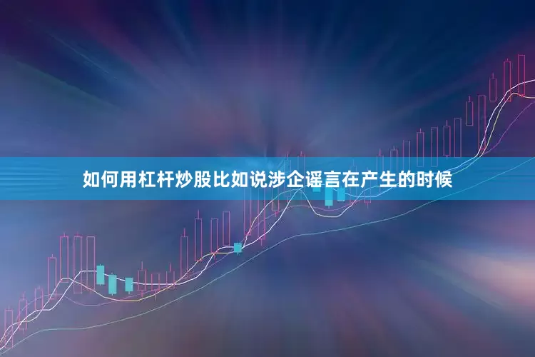 如何用杠杆炒股比如说涉企谣言在产生的时候