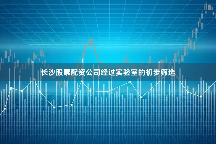 长沙股票配资公司经过实验室的初步筛选