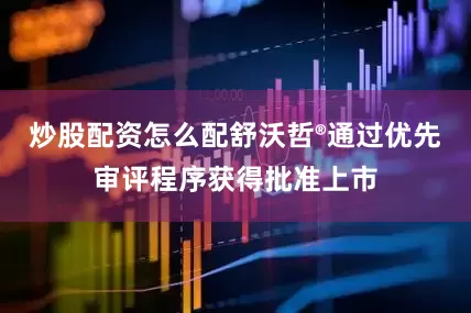 炒股配资怎么配舒沃哲®通过优先审评程序获得批准上市