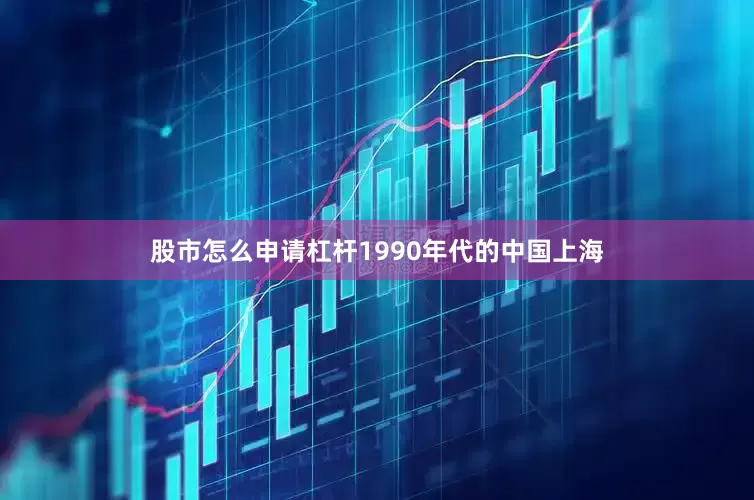 股市怎么申请杠杆1990年代的中国上海