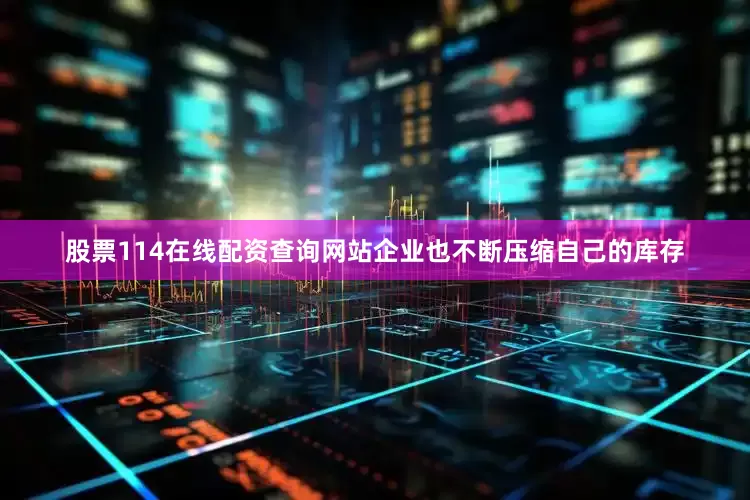 股票114在线配资查询网站企业也不断压缩自己的库存