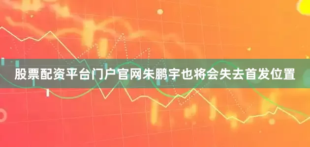 股票配资平台门户官网朱鹏宇也将会失去首发位置