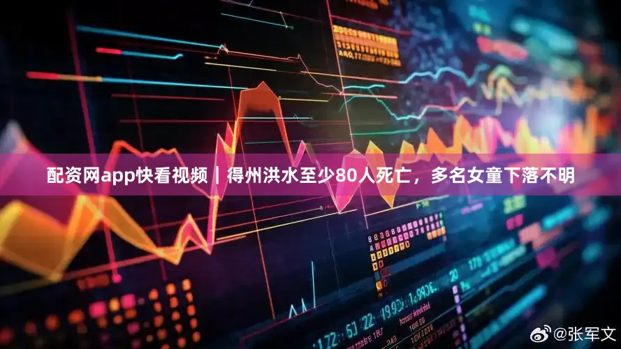 配资网app快看视频｜得州洪水至少80人死亡，多名女童下落不明