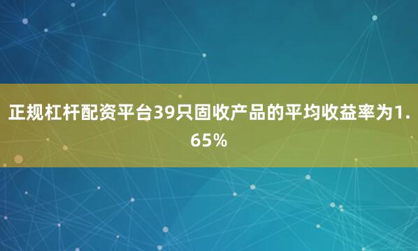 正规杠杆配资平台39只固收产品的平均收益率为1.65%