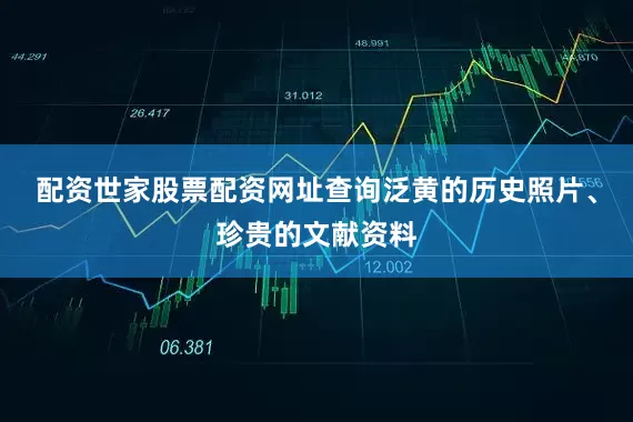 配资世家股票配资网址查询泛黄的历史照片、珍贵的文献资料