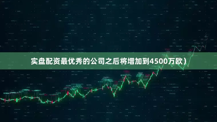 实盘配资最优秀的公司之后将增加到4500万欧）