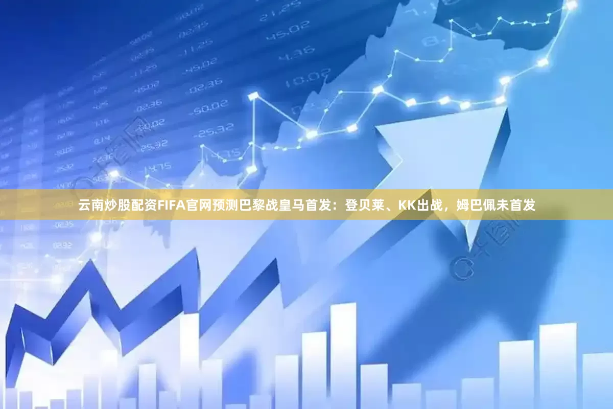 云南炒股配资FIFA官网预测巴黎战皇马首发：登贝莱、KK出战，姆巴佩未首发