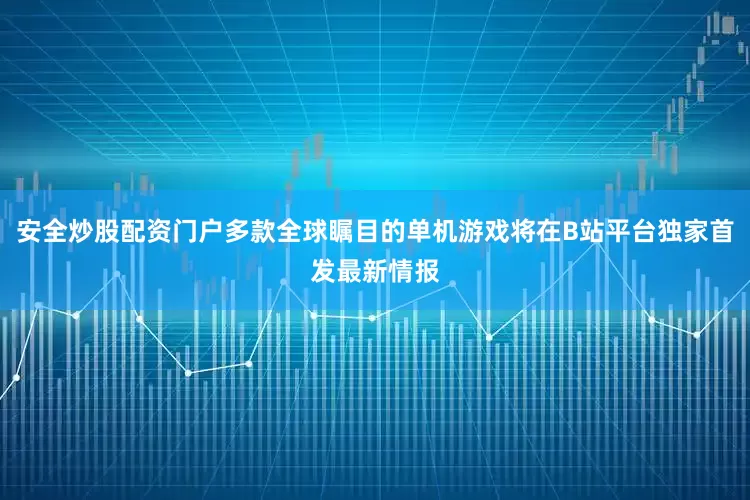 安全炒股配资门户多款全球瞩目的单机游戏将在B站平台独家首发最新情报