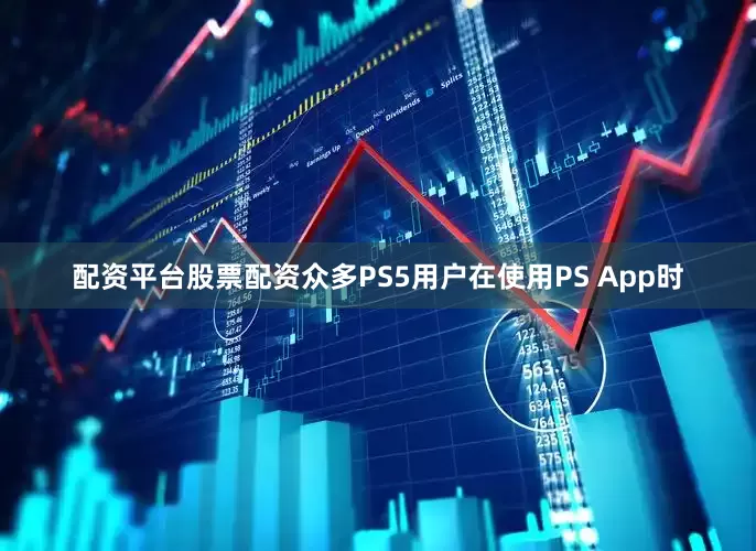 配资平台股票配资众多PS5用户在使用PS App时