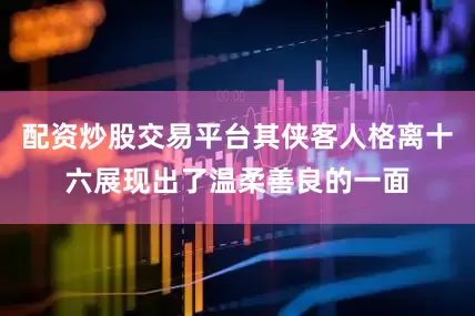 配资炒股交易平台其侠客人格离十六展现出了温柔善良的一面