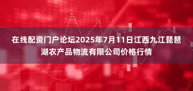 在线配资门户论坛2025年7月11日江西九江琵琶湖农产品物流有限公司价格行情