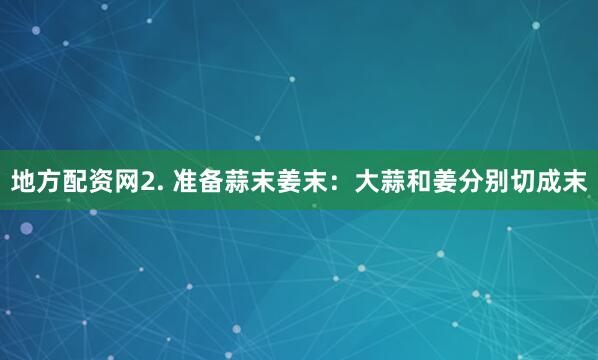 地方配资网2. 准备蒜末姜末：大蒜和姜分别切成末