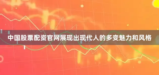 中国股票配资官网展现出现代人的多变魅力和风格