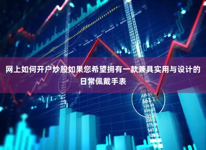 网上如何开户炒股如果您希望拥有一款兼具实用与设计的日常佩戴手表