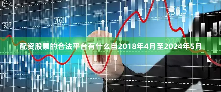 配资股票的合法平台有什么自2018年4月至2024年5月