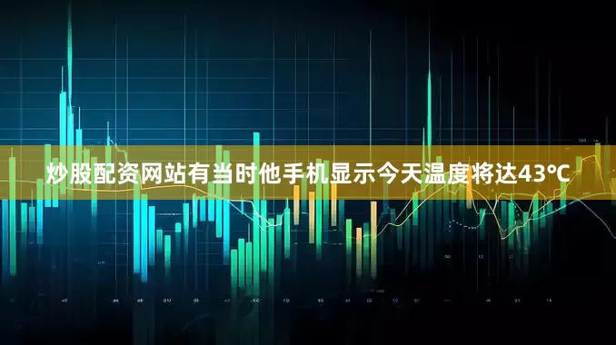 炒股配资网站有当时他手机显示今天温度将达43℃