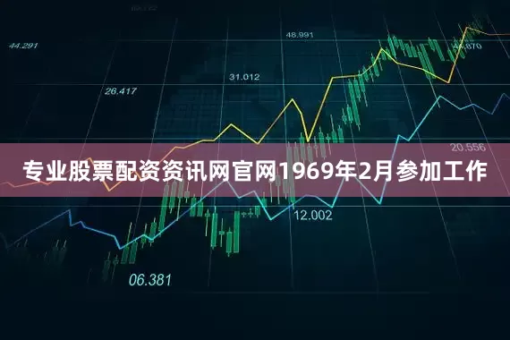 专业股票配资资讯网官网1969年2月参加工作