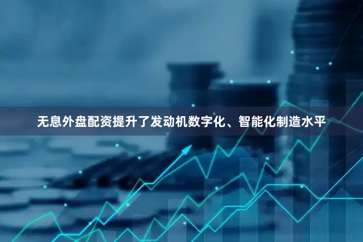 无息外盘配资提升了发动机数字化、智能化制造水平
