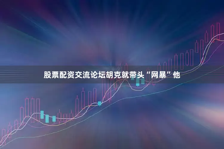股票配资交流论坛胡克就带头“网暴”他