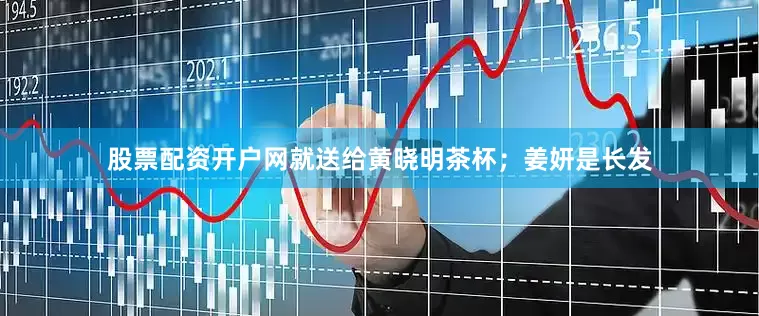 股票配资开户网就送给黄晓明茶杯；姜妍是长发