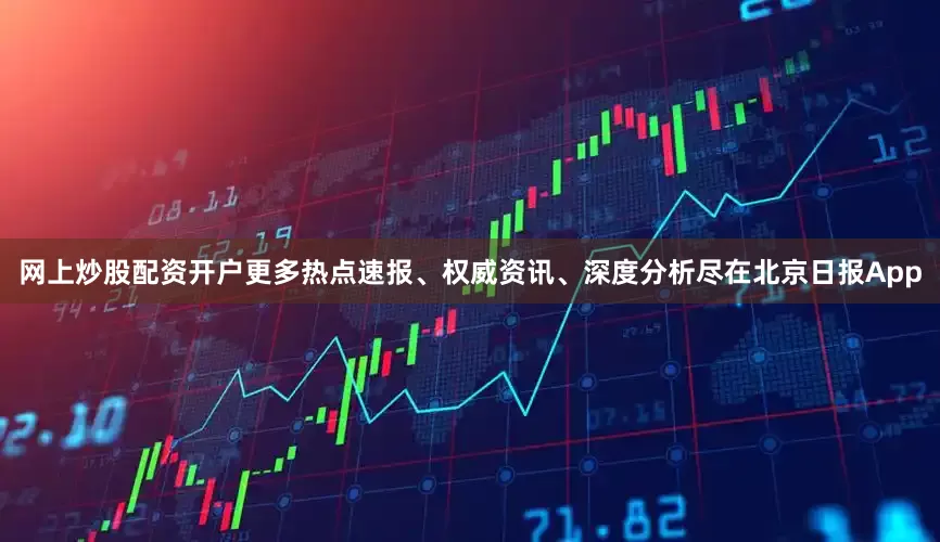 网上炒股配资开户更多热点速报、权威资讯、深度分析尽在北京日报App