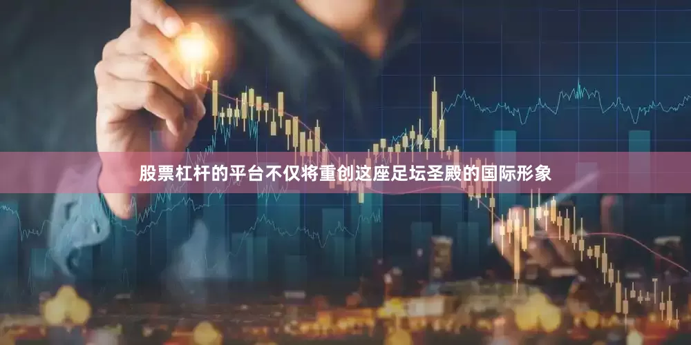 股票杠杆的平台不仅将重创这座足坛圣殿的国际形象