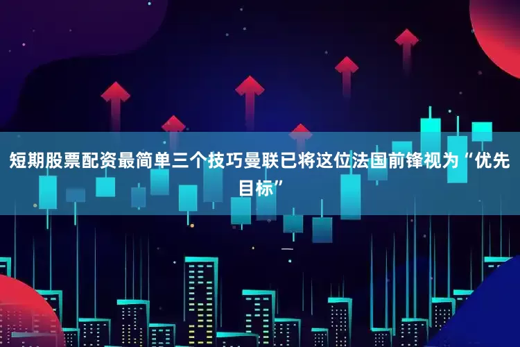 短期股票配资最简单三个技巧曼联已将这位法国前锋视为“优先目标”