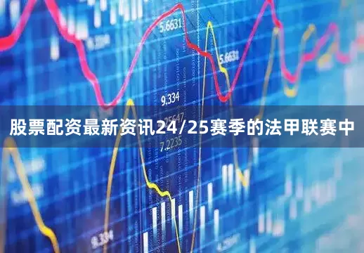 股票配资最新资讯24/25赛季的法甲联赛中