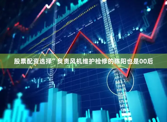 股票配资选择”负责风机维护检修的陈阳也是00后