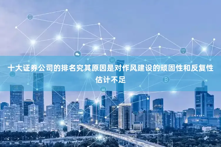 十大证券公司的排名究其原因是对作风建设的顽固性和反复性估计不足