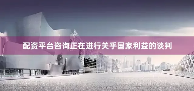 配资平台咨询正在进行关乎国家利益的谈判