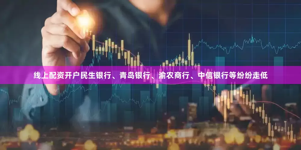 线上配资开户民生银行、青岛银行、渝农商行、中信银行等纷纷走低