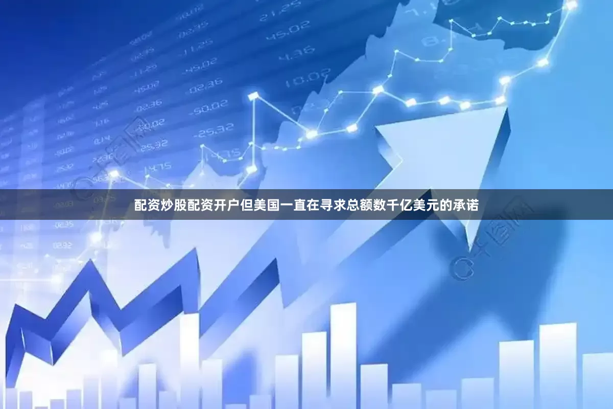 配资炒股配资开户但美国一直在寻求总额数千亿美元的承诺