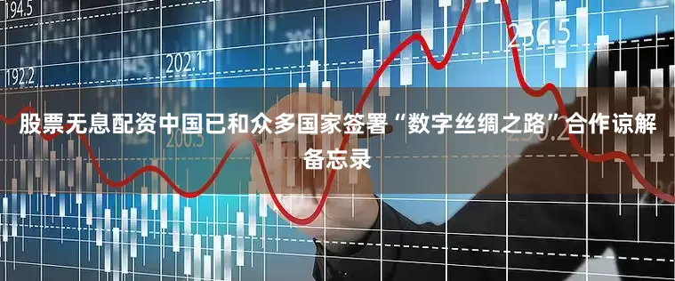 股票无息配资中国已和众多国家签署“数字丝绸之路”合作谅解备忘录