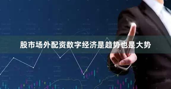 股市场外配资数字经济是趋势也是大势