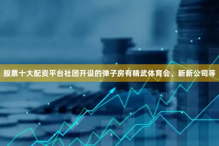 股票十大配资平台社团开设的弹子房有精武体育会、新新公司等