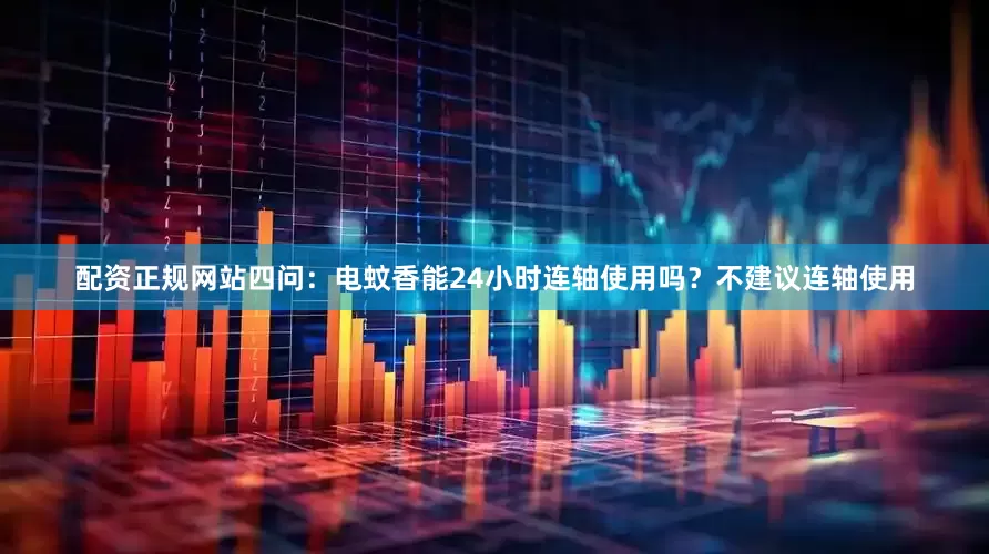 配资正规网站四问：电蚊香能24小时连轴使用吗？不建议连轴使用