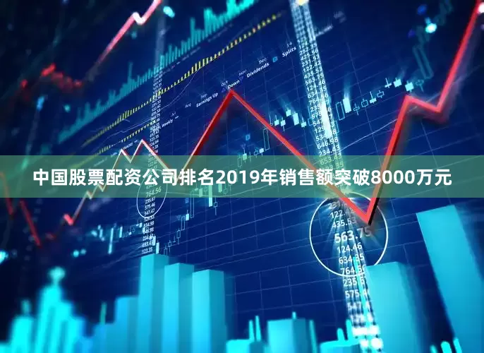 中国股票配资公司排名2019年销售额突破8000万元