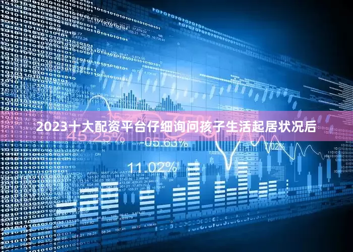2023十大配资平台仔细询问孩子生活起居状况后