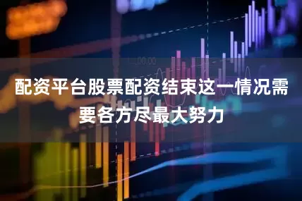 配资平台股票配资结束这一情况需要各方尽最大努力