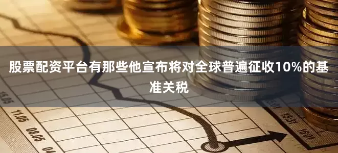 股票配资平台有那些他宣布将对全球普遍征收10%的基准关税