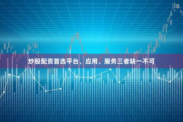 炒股配资首选平台、应用、服务三者缺一不可