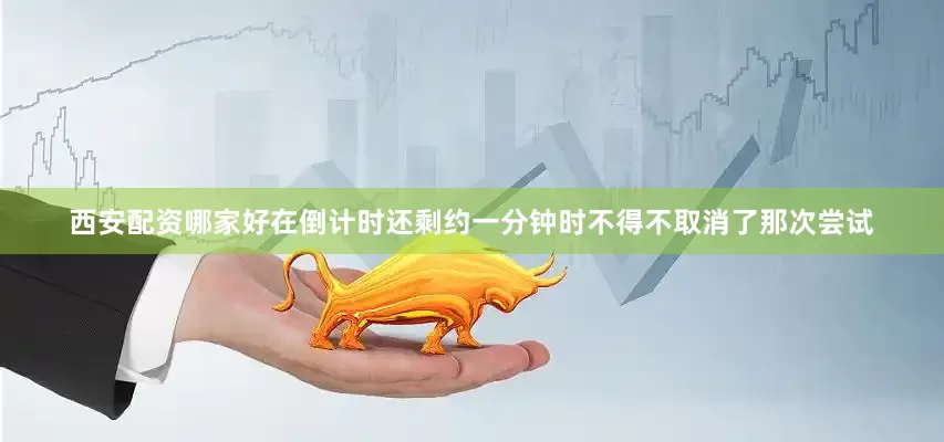 西安配资哪家好在倒计时还剩约一分钟时不得不取消了那次尝试