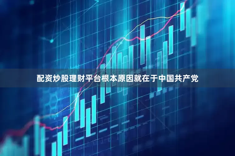 配资炒股理财平台根本原因就在于中国共产党