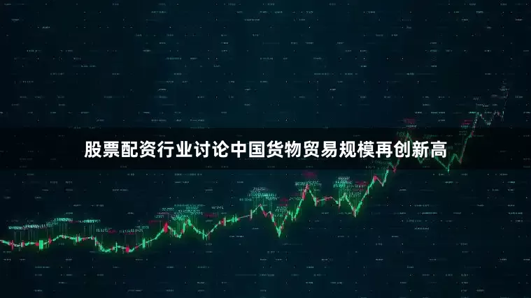 股票配资行业讨论中国货物贸易规模再创新高