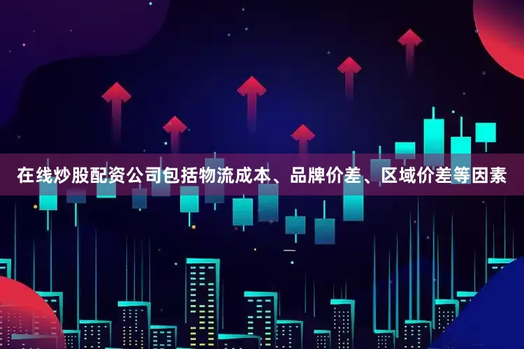 在线炒股配资公司包括物流成本、品牌价差、区域价差等因素
